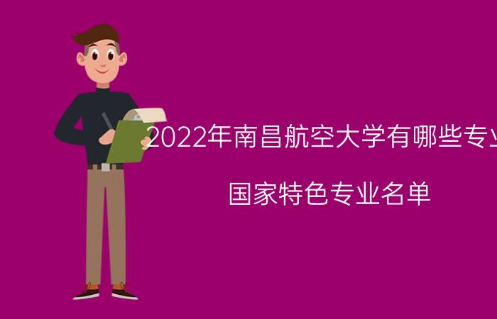 2022年南昌航空大学有哪些专业 国家特色专业名单